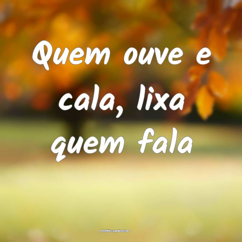 Quem ouve e cala, lixa quem fala...
