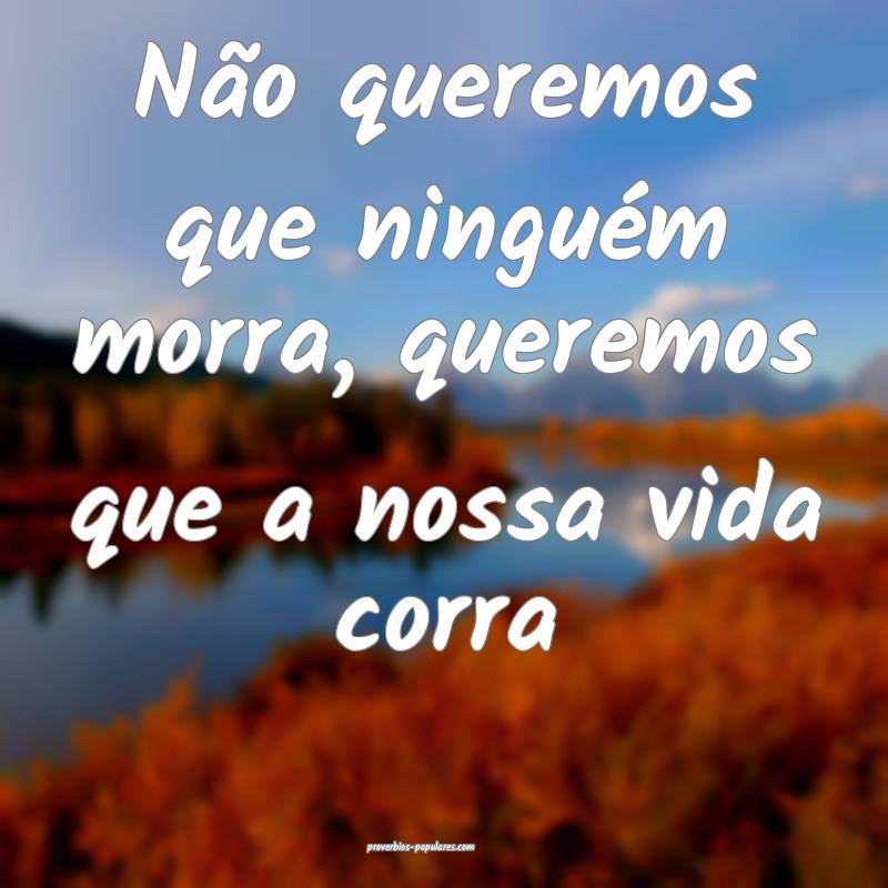 Não queremos que ninguém morra, queremos que a nossa vida corra...