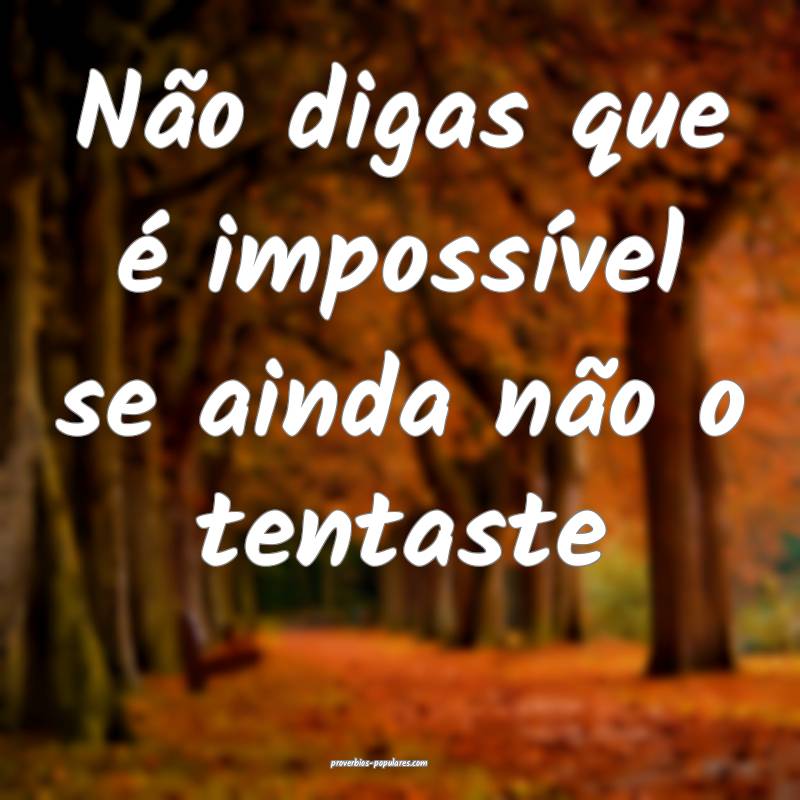 Não digas que é impossível se ainda não o tent ...