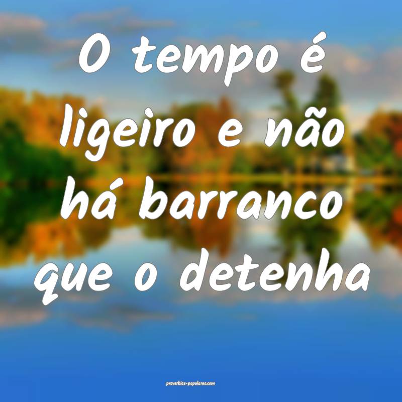 O tempo é ligeiro e não há barranco que o deten ...