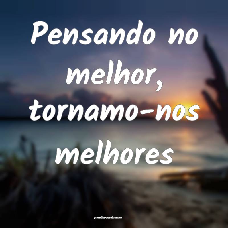 Pensando no melhor, tornamo-nos melhores ...