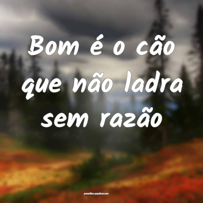Bom é o cão que não ladra sem razão ...