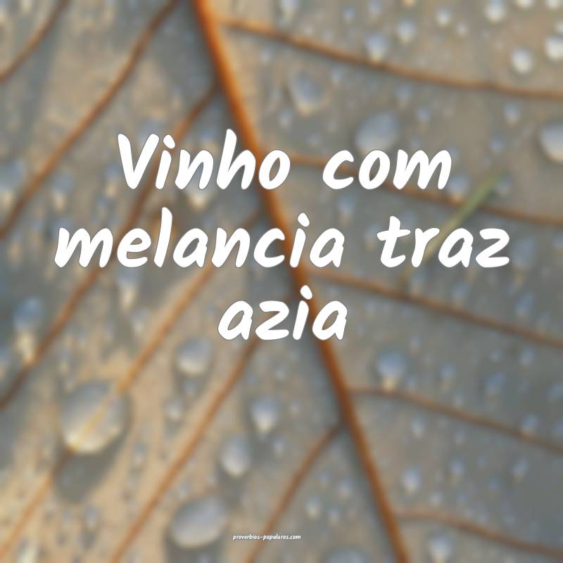 Vinho com melancia traz azia...