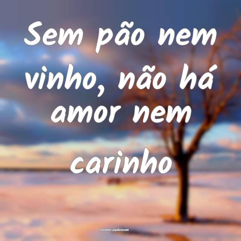 Sem pão nem vinho, não há amor nem carinho...