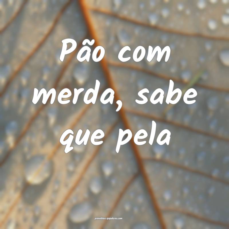 Pão com merda, sabe que pela...