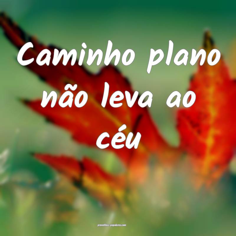 Caminho plano não leva ao céu...