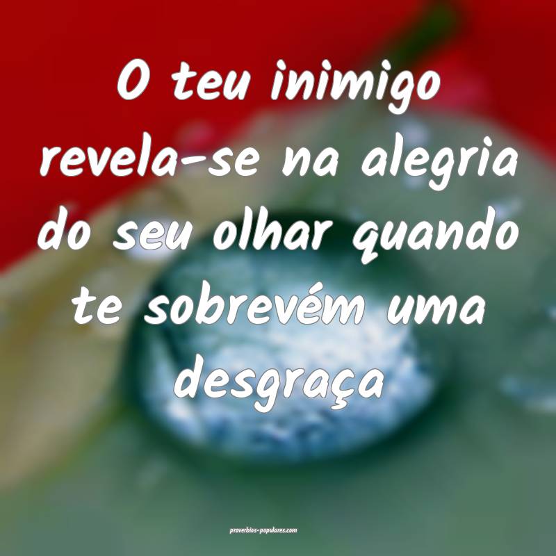 O teu inimigo revela-se na alegria do seu olhar quando te sobrevém um...