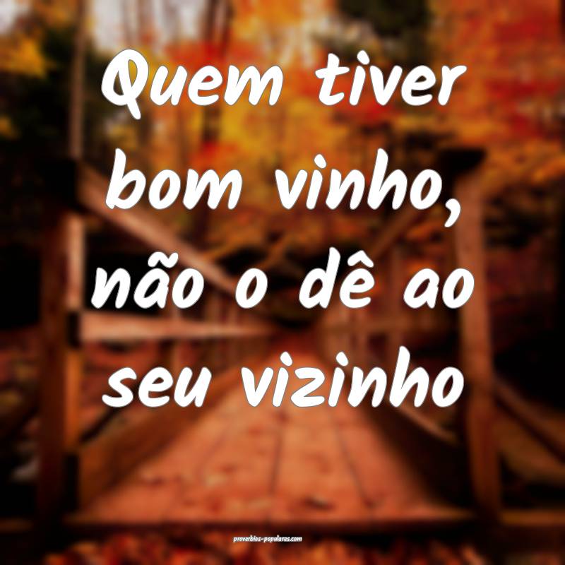 Quem tiver bom vinho, não o dê ao seu vizinho ...