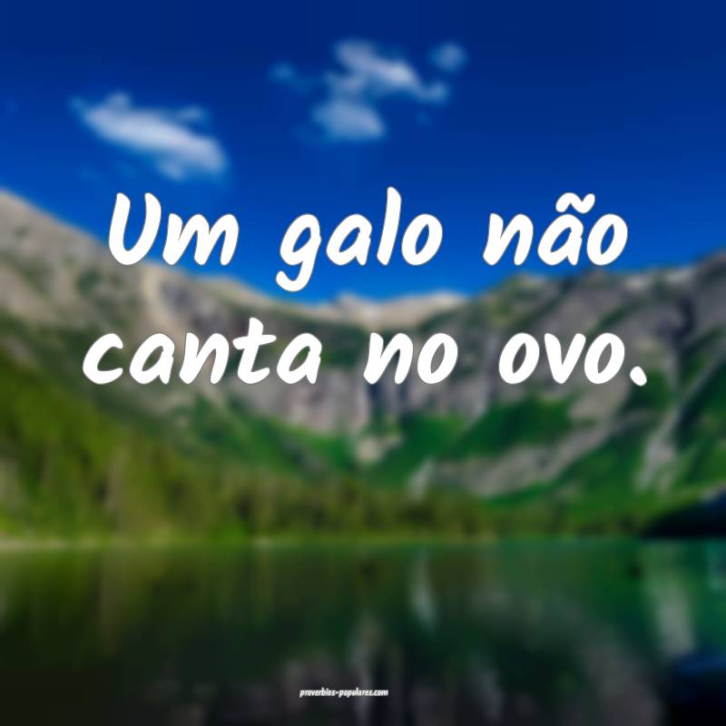 Um galo não canta no ovo.
...