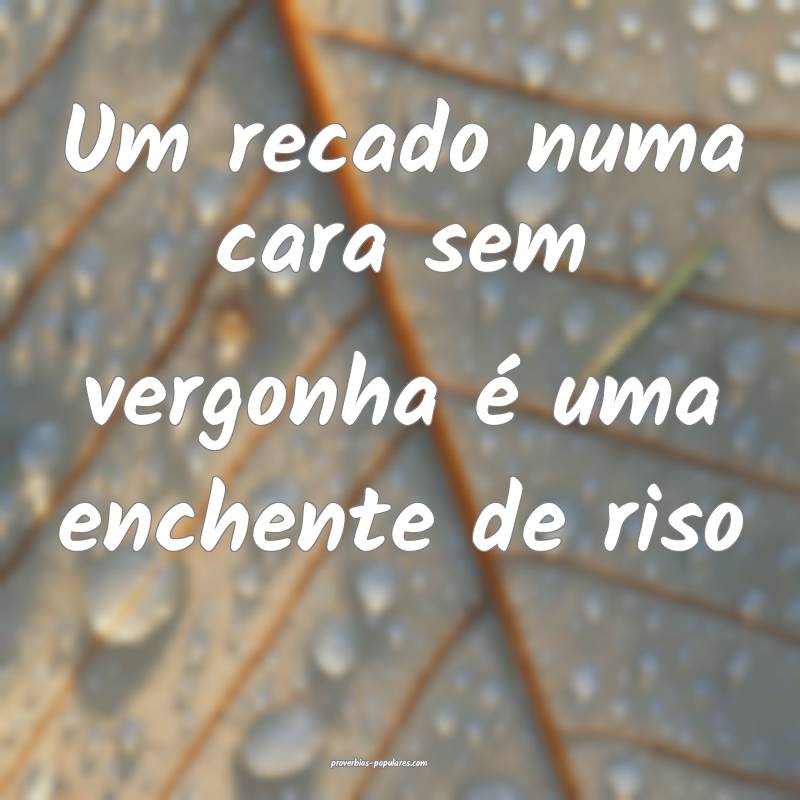 Um recado numa cara sem vergonha é uma enchente d ...