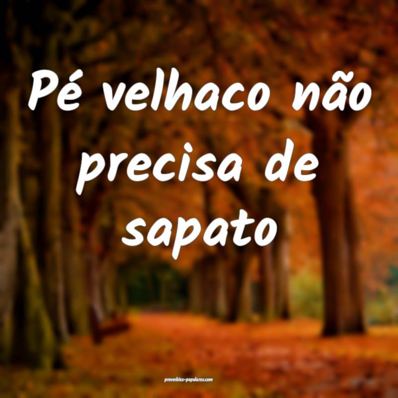 Pé velhaco não precisa de sapato...