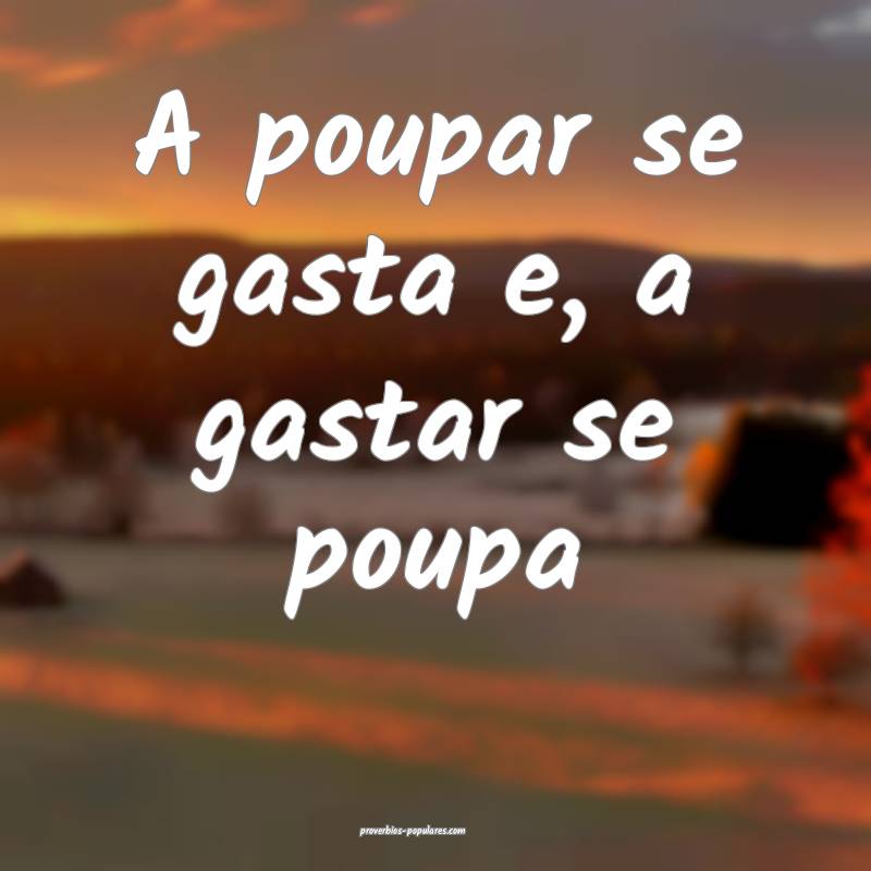 A poupar se gasta e, a gastar se poupa ...
