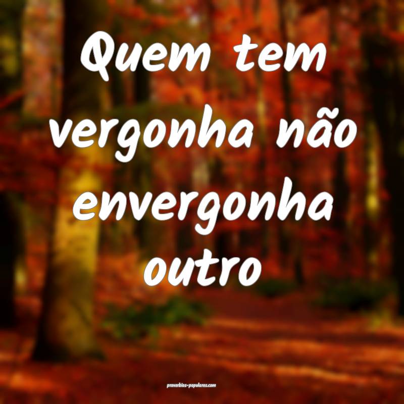 Quem tem vergonha não envergonha outro ...
