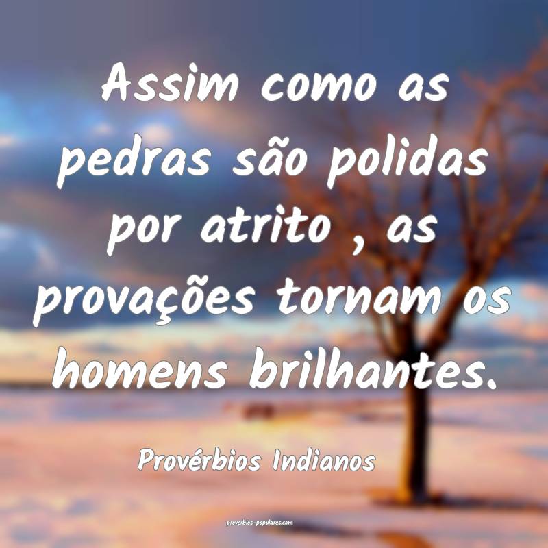 Assim como as pedras são polidas por atrito , as provações tornam o...