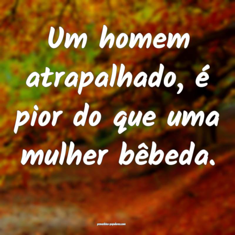 Um homem atrapalhado, é pior do que uma mulher b ...