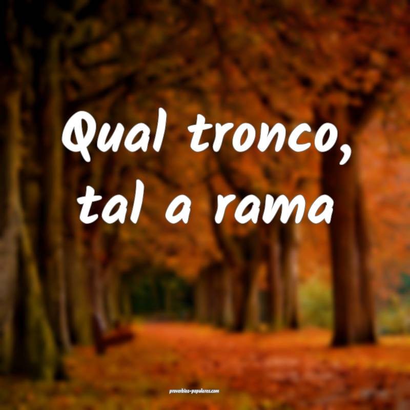 Qual tronco, tal a rama...