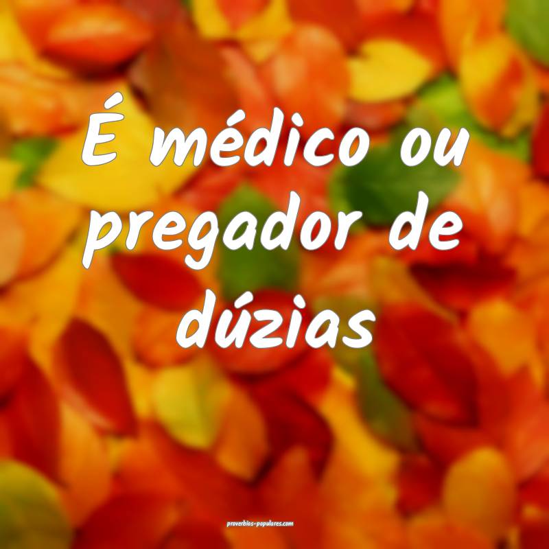 É médico ou pregador de dúzias ...