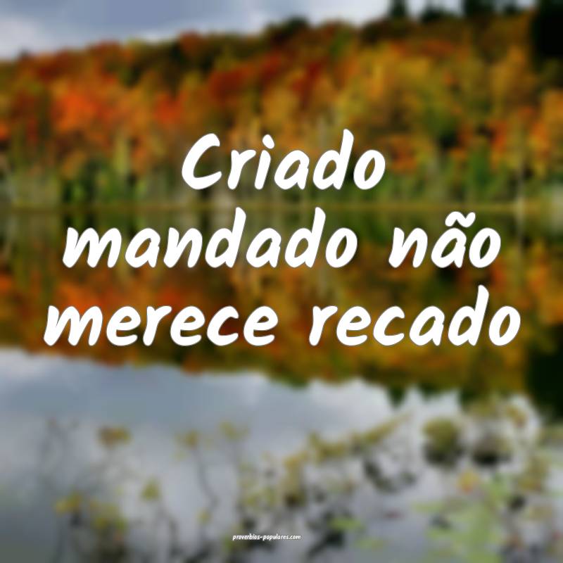 Criado mandado não merece recado ...