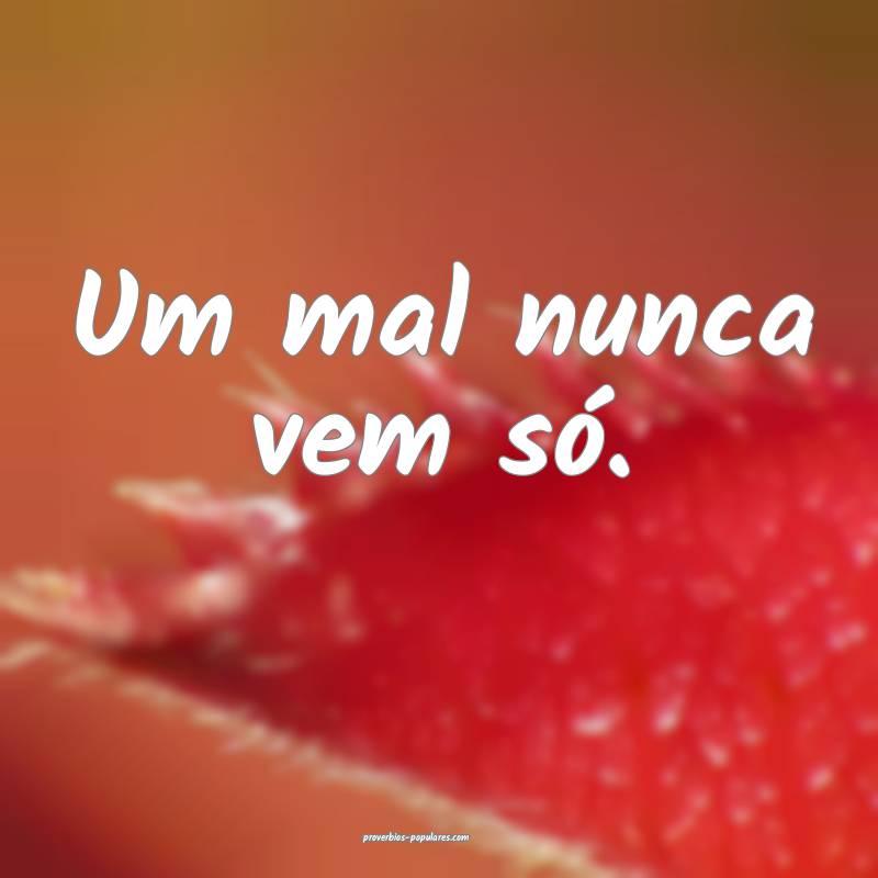 Um mal nunca vem só.
 ...