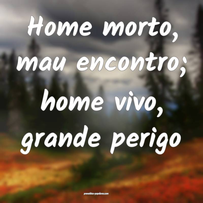 Home morto, mau encontro; home vivo, grande perigo...