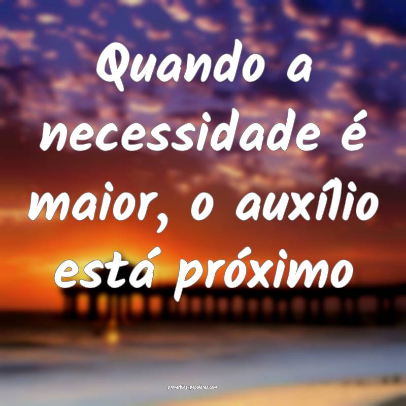 Quando a necessidade é maior, o auxílio está próximo...