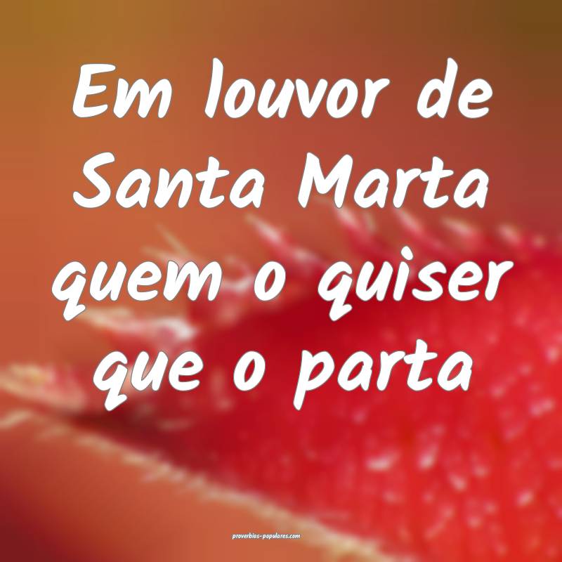 Em louvor de Santa Marta quem o quiser que o parta ...