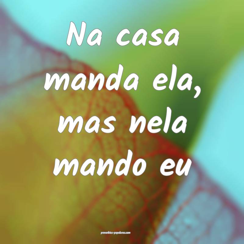 Na casa manda ela, mas nela mando eu...
