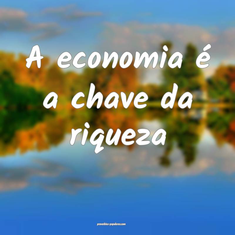 A economia é a chave da riqueza ...