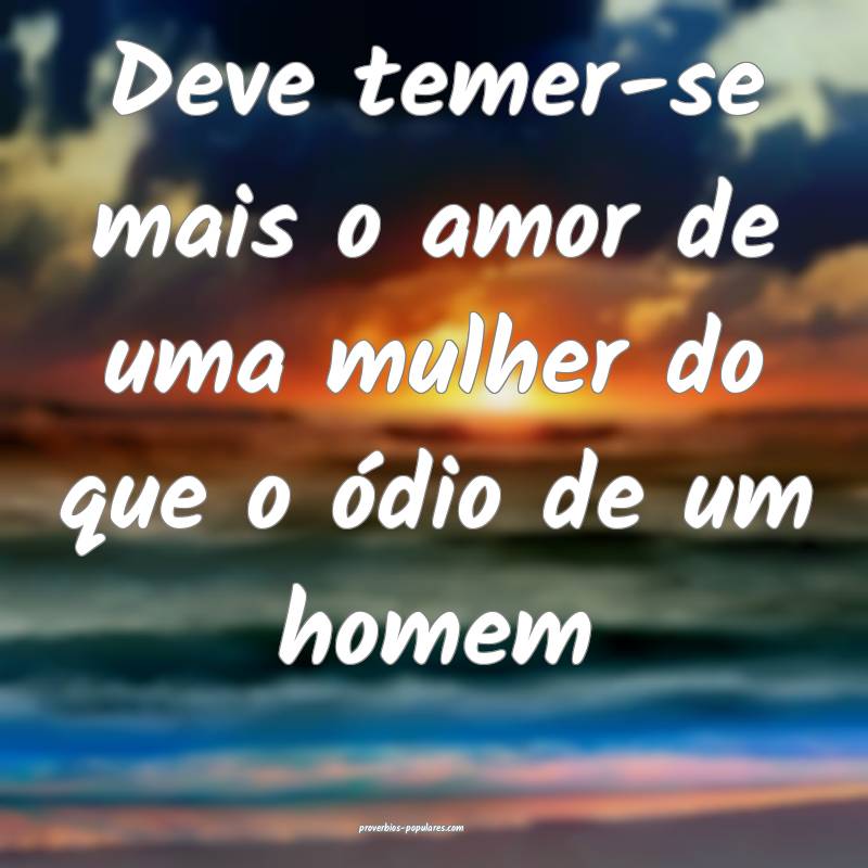 Deve temer-se mais o amor de uma mulher do que o ódio de um homem...