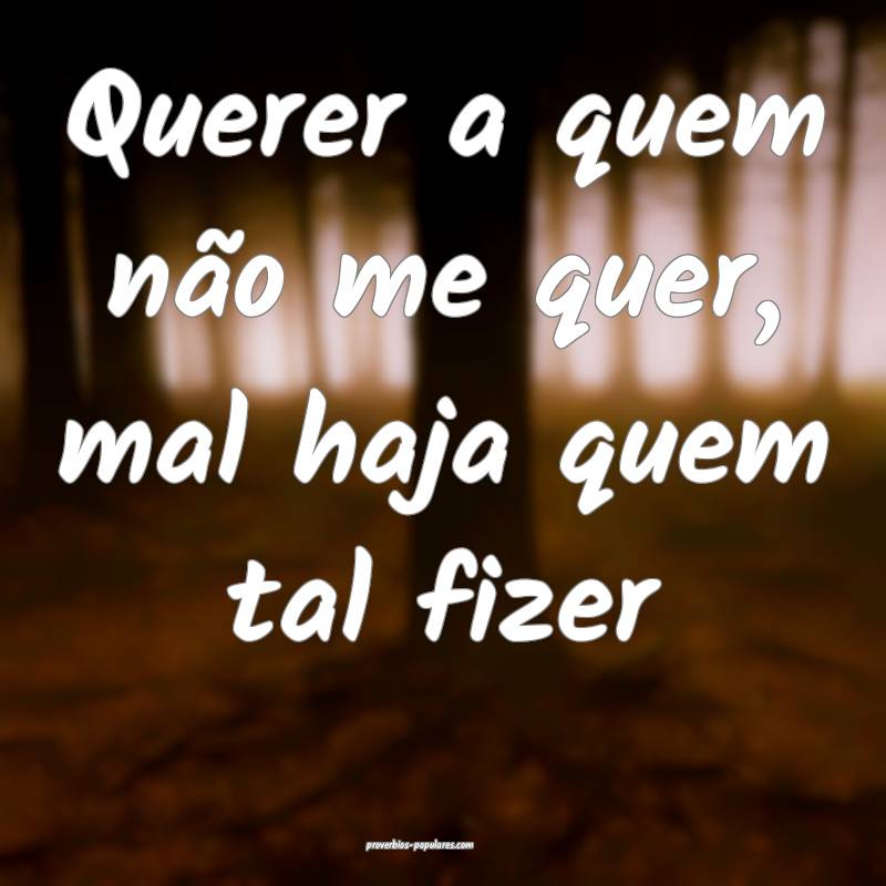 Querer a quem não me quer, mal haja quem tal fizer...