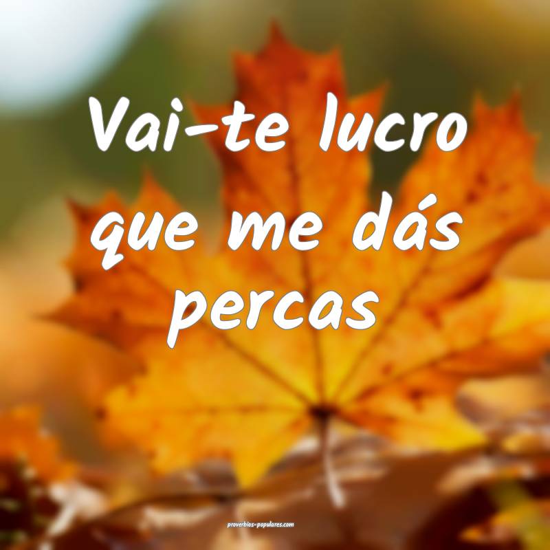 Vai-te lucro que me dás percas...