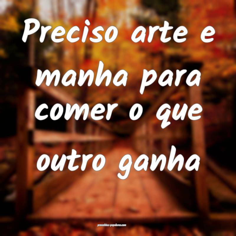 Preciso arte e manha para comer o que outro ganha...