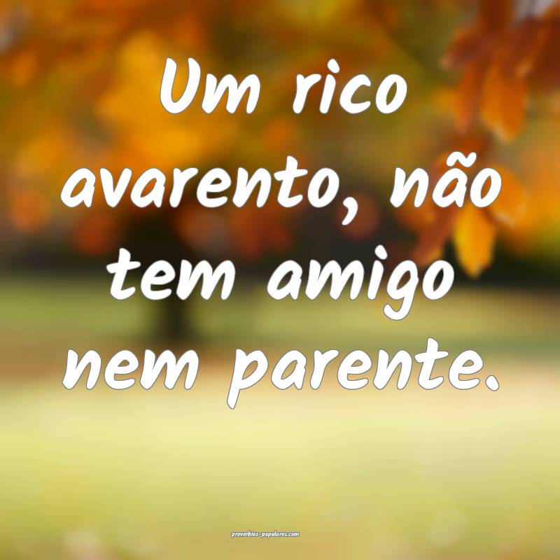Um rico avarento, não tem amigo nem parente.
...