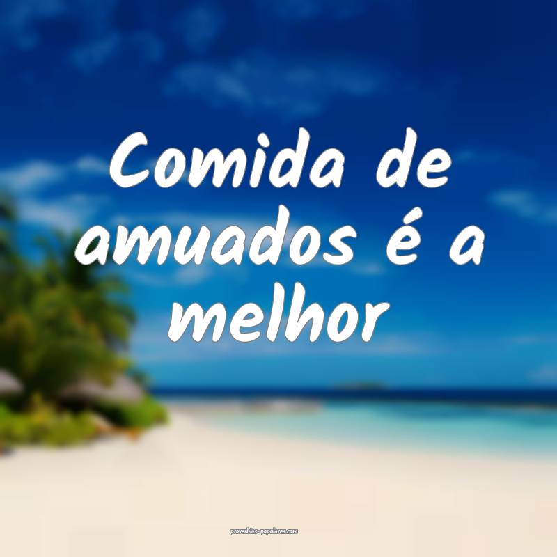 Comida de amuados é a melhor...