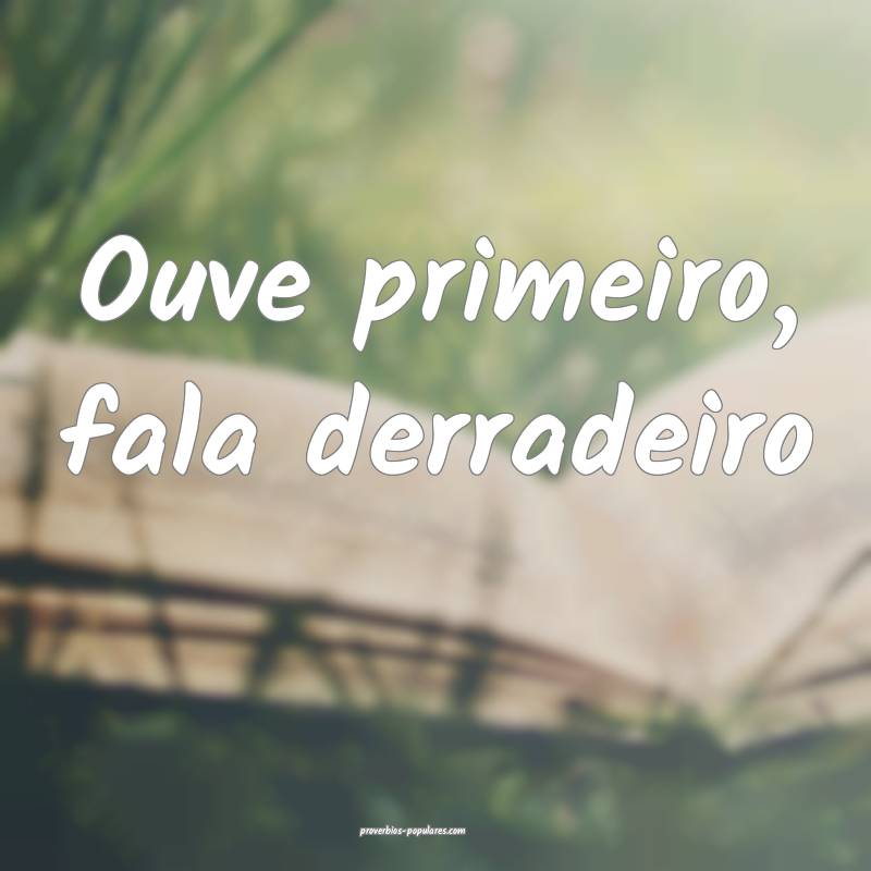 Ouve primeiro, fala derradeiro...