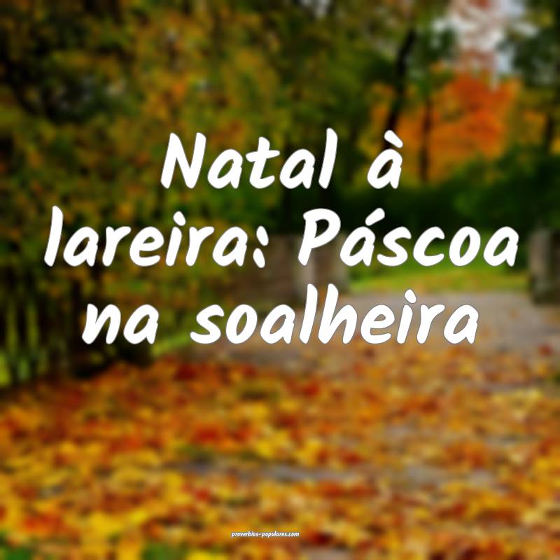 Natal à lareira: Páscoa na soalheira...