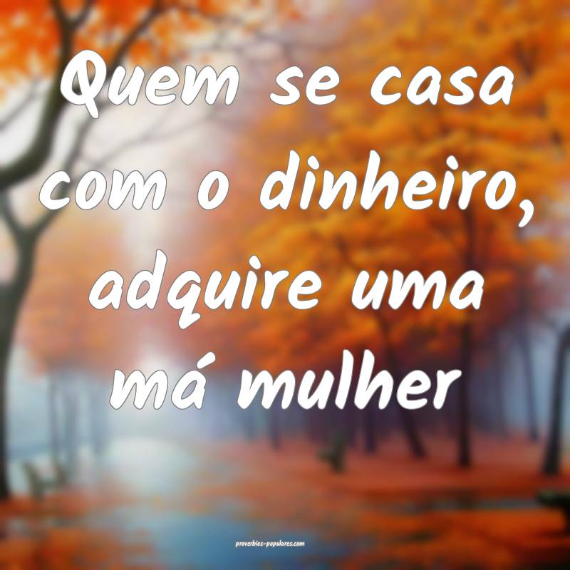 Quem se casa com o dinheiro, adquire uma má mulher...