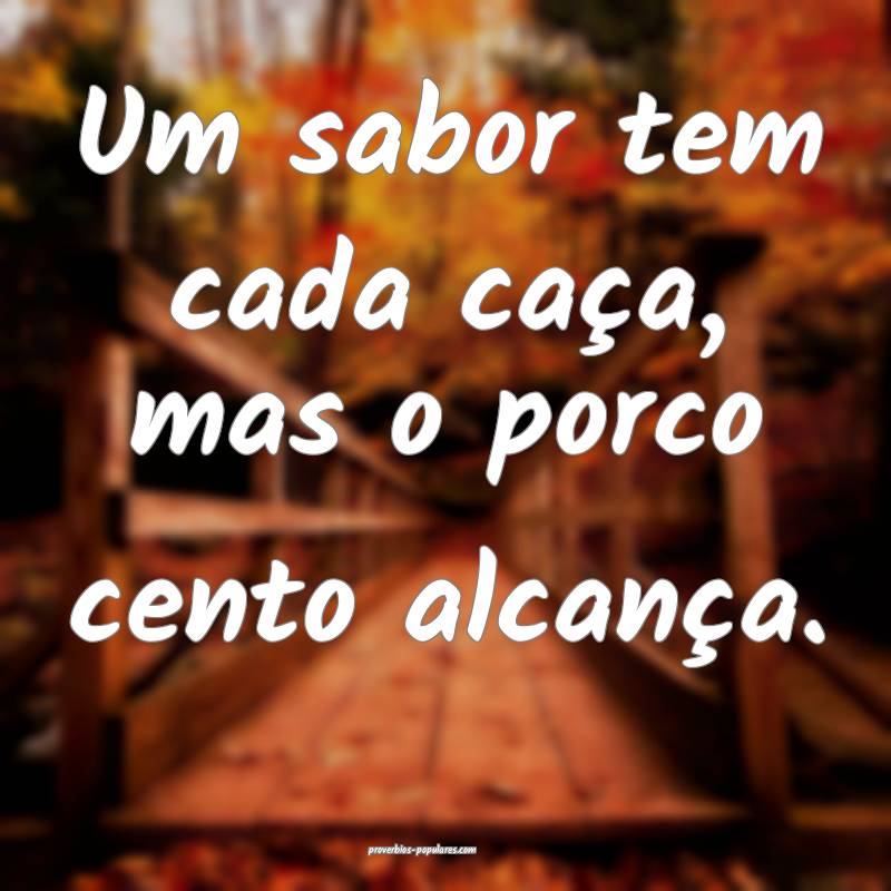 Um sabor tem cada caça, mas o porco cento alcança.
...