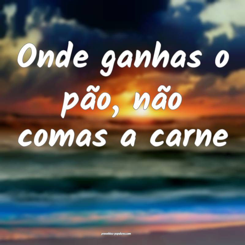 Onde ganhas o pão, não comas a carne...