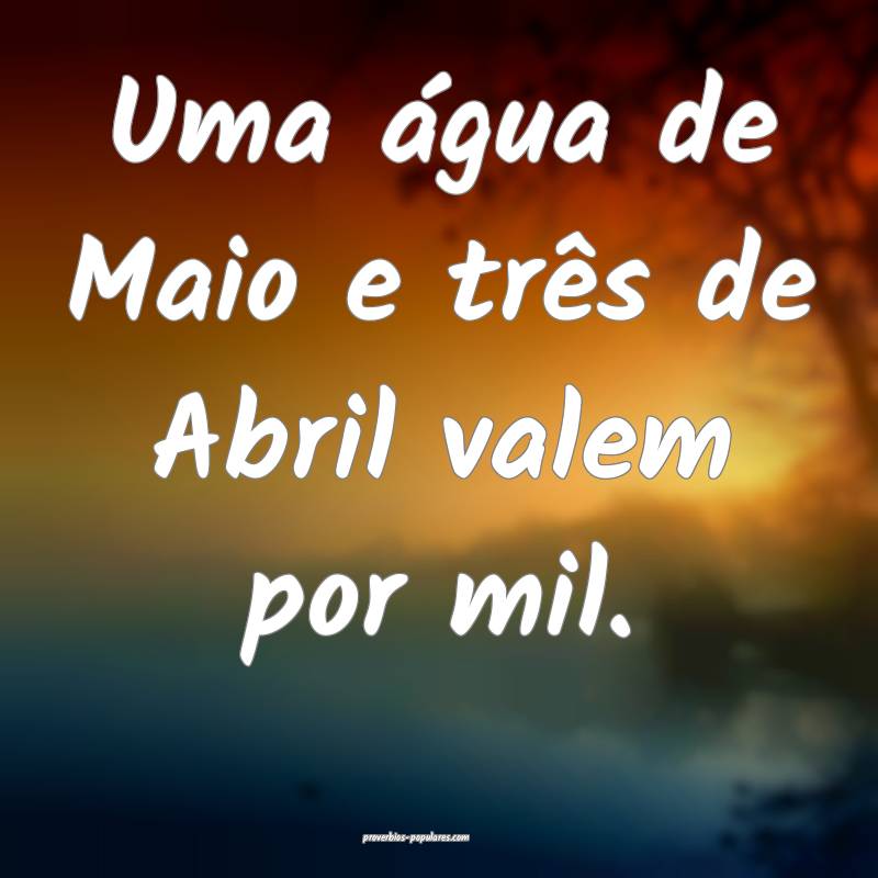 Uma água de Maio e três de Abril valem por mil.
 ...