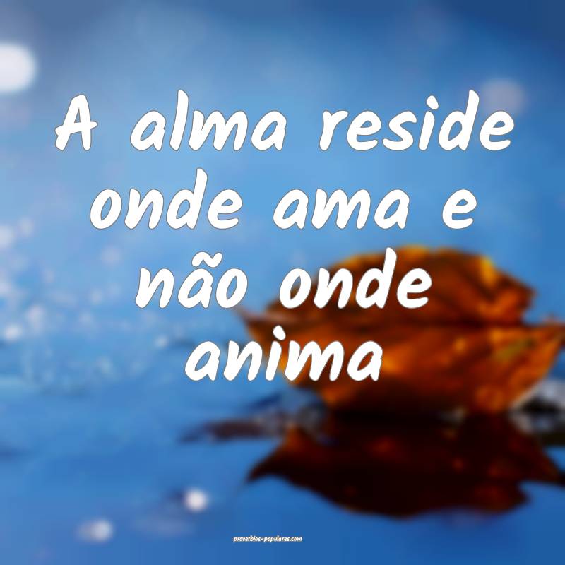 A alma reside onde ama e não onde anima ...