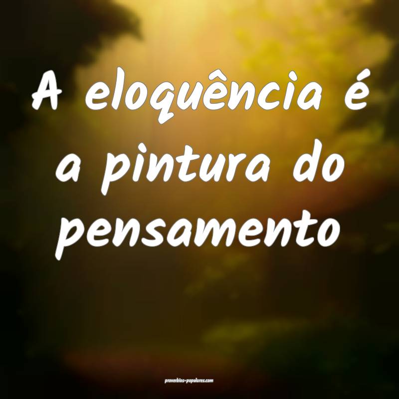 A eloquência é a pintura do pensamento...