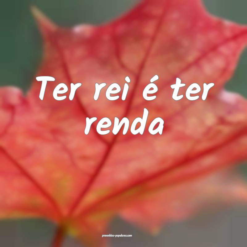 Ter rei é ter renda...