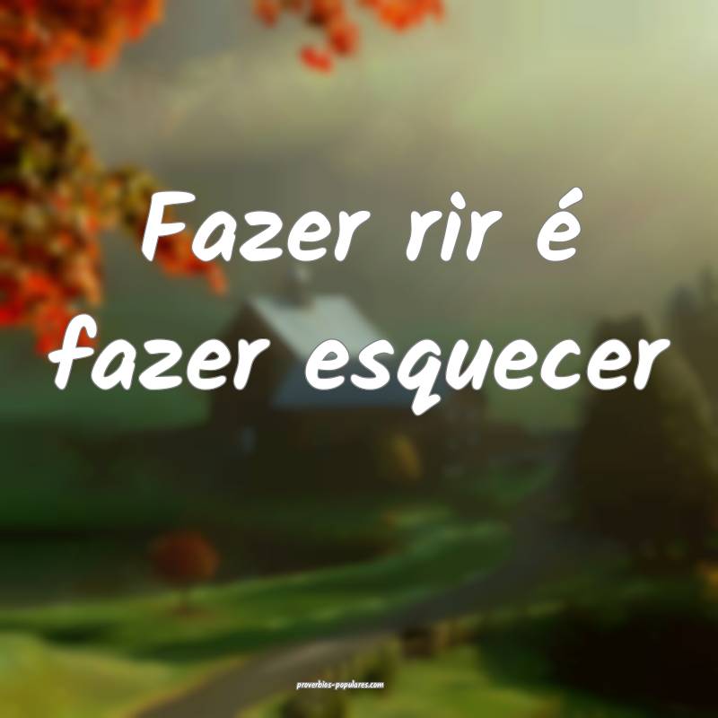 Fazer rir é fazer esquecer ...