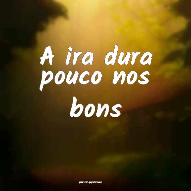 A ira dura pouco nos bons...