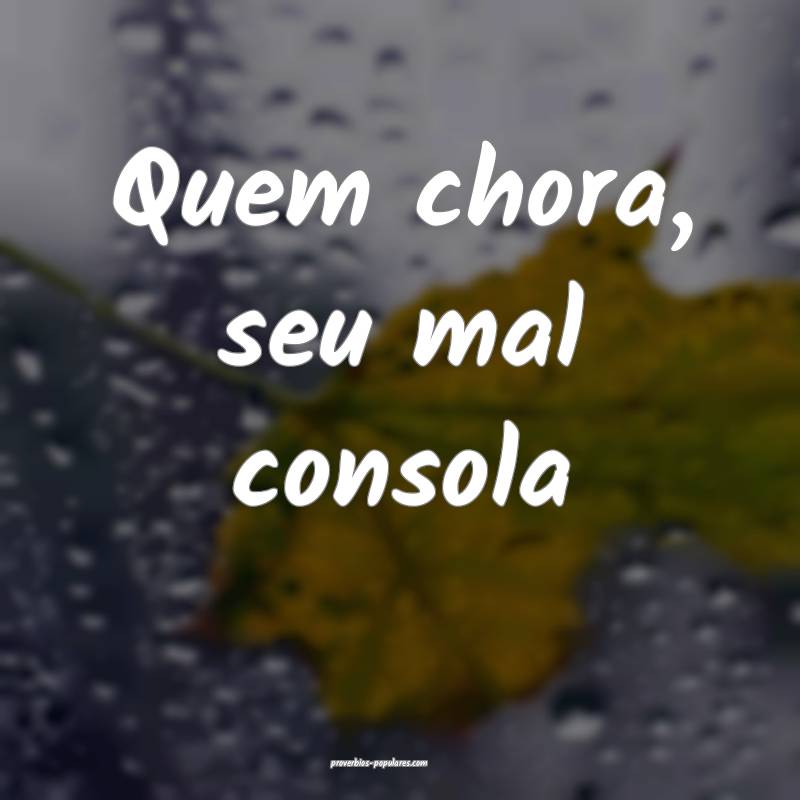 Quem chora, seu mal consola ...