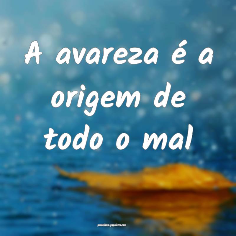 A avareza é a origem de todo o mal...