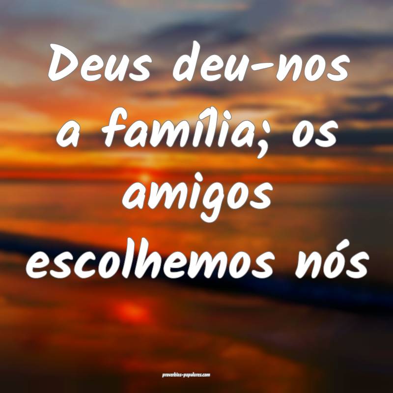 Deus deu-nos a família; os amigos escolhemos nós ...