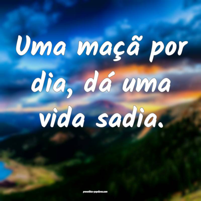 Uma maçã por dia, dá uma vida sadia.
 ...