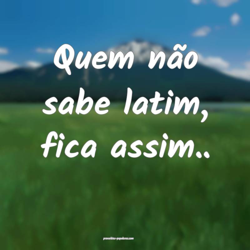 Quem não sabe latim, fica assim.. ...